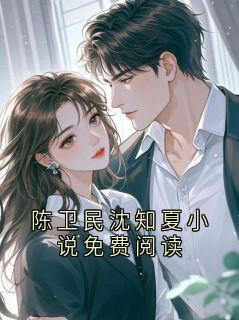 陈卫民沈知夏小说免费阅读小说全文免费阅读 陈卫民沈知夏章节目录完整版