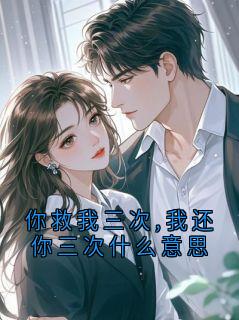 《你救我三次,我还你三次什么意思》小说阅读 陈卫民沈知夏小说
