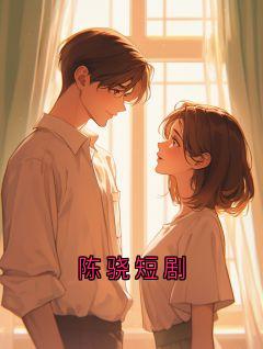 陈骁赵婷阅读_陈骁赵婷《陈骁短剧》