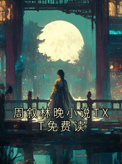 《周叙林晚小说TXT免费读》精彩章节列表在线试读 周叙林晚小说