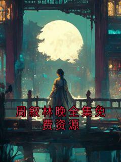 《周叙林晚》免费试读 周叙林晚全集免费资源小说章节目录