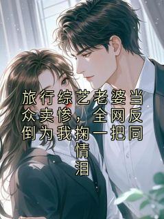 《旅行综艺老婆当众卖惨，全网反倒为我掬一把同情泪》大结局免费阅读 第11章