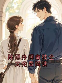 《陈砚舟》陈砚舟顾南枝全文免费阅读大结局精彩试读