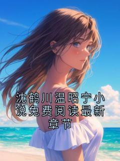 沈鹤川沈沅宁精彩章节 沈鹤川温昭宁小说免费阅读最新章节全章节阅读