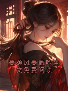 《姜颂风姜微吟》姜颂风姜微吟全文免费阅读全文精彩阅读