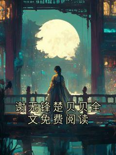 《谢无锋楚贝贝全文免费阅读》全文精彩章节在线阅读（谢无锋楚贝贝）