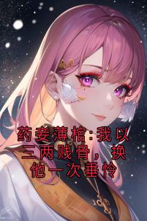 《沈余谢凛柳婉清》小说全文免费试读 药妾薄棺:我以三两贱骨，换他一次垂怜小说全文