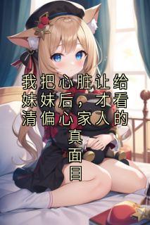 洛瑶铜镜方远志免费阅读(我把心脏让给妹妹后，才看清偏心家人的真面目全本资源) 无广告