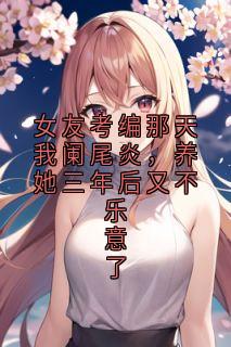 女友考编那天我阑尾炎，养她三年后又不乐意了林语晴周雅雯五年by倔强的小浣熊 在线阅读