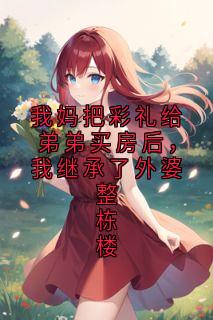 《我妈把彩礼给弟弟买房后，我继承了外婆整栋楼》大结局免费阅读 《我妈把彩礼给弟弟买房后，我继承了外婆整栋楼》最新章节目录