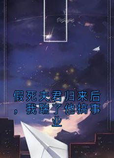 《假死夫君归来后，我踹了他搞事业》大结局精彩阅读 《假死夫君归来后，我踹了他搞事业》最新章节目录