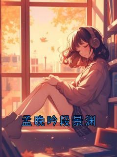 《孟晚吟段景渊》小说章节目录在线试读 孟晚吟小说阅读
