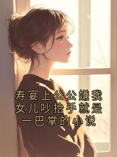 田盈寿宴上公公嫌我女儿吵抬手就是一巴掌的小说by佚名在线阅读