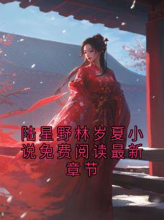 陆星野乔蔓陆星野林岁夏小说免费阅读最新章节小说阅读 陆星野乔蔓文本在线阅读