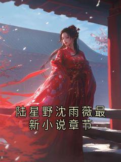《陆星野乔蔓》小说全文精彩试读 陆星野沈雨薇最新小说章节小说全文