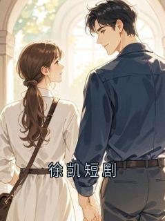 徐凯苏念by徐凯短剧完整版 徐凯短剧小说全集在线阅读