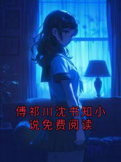 《傅祁川沈书知小说免费阅读》傅祁川沈书知小说在线阅读