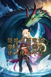 隐婚老婆吃播爆红，京圈大佬大佬坐不住了
