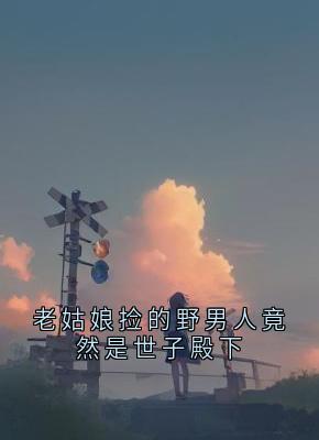 《老姑娘捡的野男人竟然是世子殿下》小说精彩试读 《老姑娘捡的野男人竟然是世子殿下》最新章节