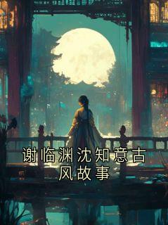 谢临渊沈知意古风故事小说 谢临渊沈知意古风故事谢临渊阿绣在线阅读