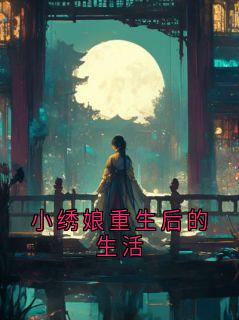 《小绣娘重生后的生活》小说全文精彩试读 谢临渊阿绣小说阅读