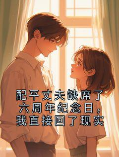 《配平丈夫缺席了六周年纪念日，我直接回了现实》完结版免费阅读 《配平丈夫缺席了六周年纪念日，我直接回了现实》最新章节目录