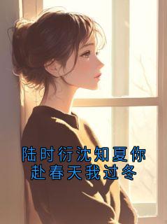 《陆时衍沈知夏你赴春天我过冬》小说全文在线试读 《陆时衍沈知夏你赴春天我过冬》最新章节目录