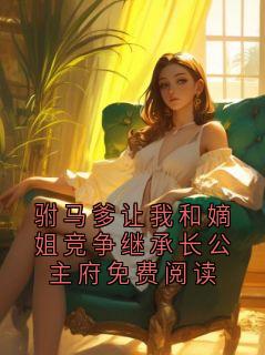 驸马爹让我和嫡姐竞争继承长公主府免费阅读