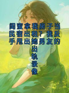 《闺蜜拿我房子当民宿出租？我反手甩出她男友的出轨录像》完结版精彩阅读 《闺蜜拿我房子当民宿出租？我反手甩出她男友的出轨录像》最新章节目录