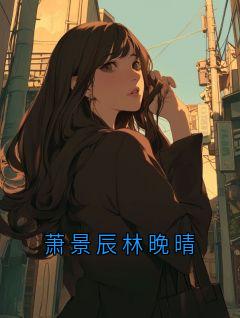 《萧景辰林晚晴》小说在线阅读 《萧景辰林晚晴》最新章节列表