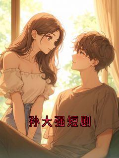 《孙大强短剧》小说大结局精彩阅读 孙大强小说全文