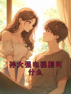 【爆款新书】孙大强 孙大强电视剧叫什么小说全文章节免费试读