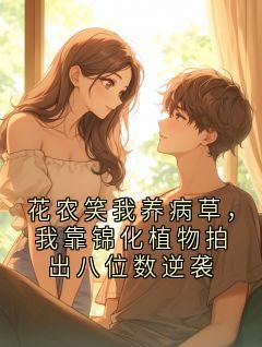 《孙大强》花农笑我养病草，我靠锦化植物拍出八位数逆袭大结局在线试读