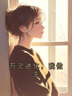 《万灵进化，我做主》小说最新章节免费阅读（完整版未删节）