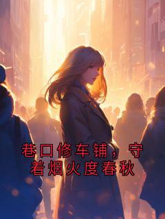 手艺修车铺铺子主角巷口修车铺，守着烟火度春秋全文章节在线阅读