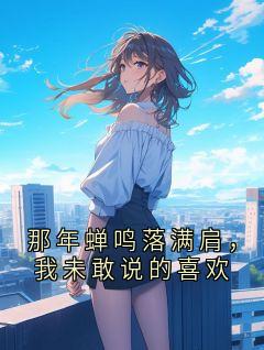 《那年蝉鸣落满肩，我未敢说的喜欢》大结局免费阅读 《那年蝉鸣落满肩，我未敢说的喜欢》最新章节目录