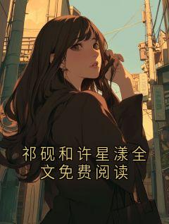祁砚宋南星小说全文免费阅读 祁砚和许星漾全文免费阅读章节目录精彩章节