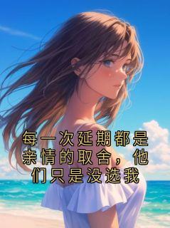 《每一次延期都是亲情的取舍，他们只是没选我》小说全文精彩试读 《每一次延期都是亲情的取舍，他们只是没选我》最新章节列表