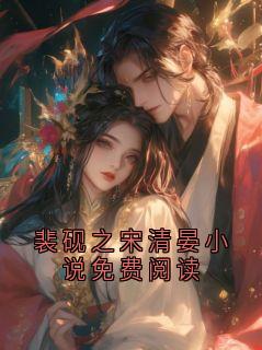 裴砚之宋清晏小说免费阅读完整全文阅读 裴砚之宋清晏小说结局无删节