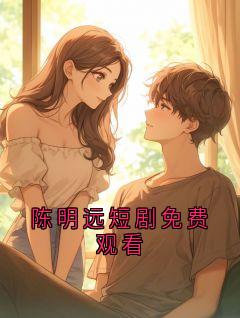 《陈明远短剧免费观看》陈明远完结版免费试读 第19章
