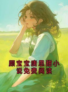 顾宝宝唐思甜小说免费阅读全章节免费在线阅读 顾宝宝唐思甜小说完结版