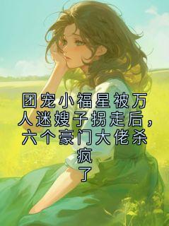 《顾宝宝唐思甜》小说大结局精彩试读 团宠小福星被万人迷嫂子拐走后，六个豪门大佬杀疯了小说阅读