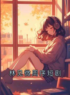 《林见微周序短剧》林见微林晚大结局在线阅读
