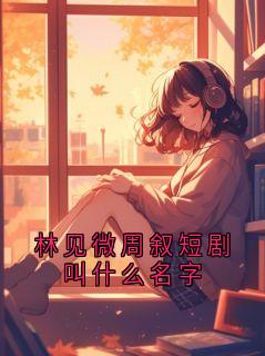 《林见微周叙短剧叫什么名字》小说全文在线阅读 林见微林晚第10章小说阅读