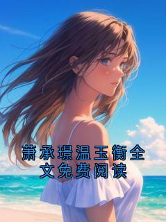 萧承璟温玉衡全文免费阅读小说 《萧承璟温玉衡》小说全文在线试读