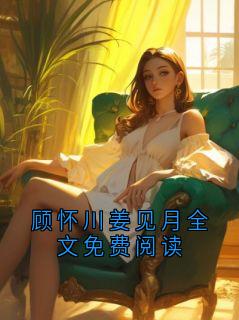 《顾怀川姜见月全文免费阅读》最新章节列表 第7章
