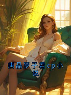 顾怀川姜见月免费阅读 唐晶罗子君cp小说的小说免费试读