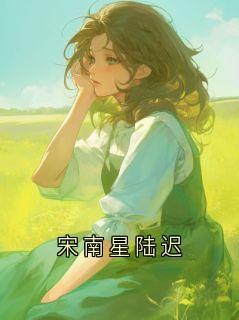 《宋南星陆迟》完整版在线阅读（主角陆持宋南星）