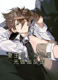 《重生后，对白月光做出反击》小说全文免费试读 《重生后，对白月光做出反击》最新章节目录