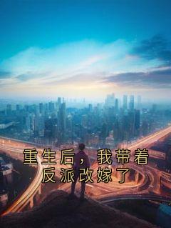 《重生后，我带着反派改嫁了》完结版免费试读 《重生后，我带着反派改嫁了》最新章节目录
